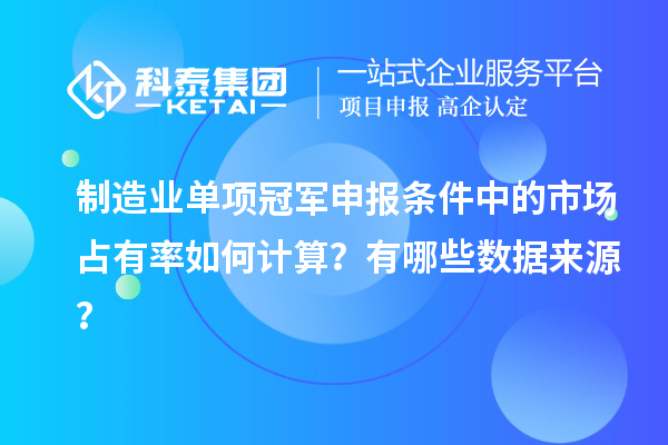 制造業(yè)單項(xiàng)冠軍申報(bào)條件中的市場(chǎng)占有率如何計(jì)算？有哪些數(shù)據(jù)來源？