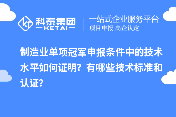 制造業(yè)單項(xiàng)冠軍申報(bào)條件中的技術(shù)水平如何證明？有哪些技術(shù)標(biāo)準(zhǔn)和認(rèn)證？