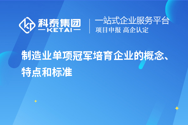 制造業(yè)單項(xiàng)冠軍培育企業(yè)的概念、特點(diǎn)和標(biāo)準(zhǔn)