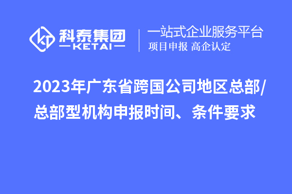 2023年廣東省跨國(guó)公司地區(qū)總部/總部型機(jī)構(gòu)申報(bào)時(shí)間、條件要求