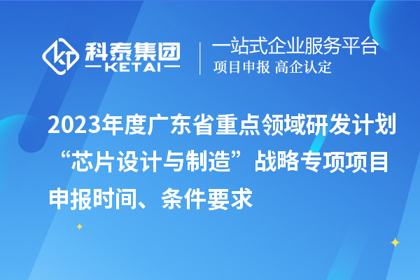 2023年度廣東省重點(diǎn)領(lǐng)域研發(fā)計(jì)劃“芯片設(shè)計(jì)與制造”戰(zhàn)略專項(xiàng)項(xiàng)目申報(bào)時間、條件要求