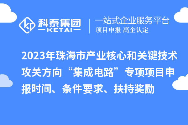 2023年珠海市產(chǎn)業(yè)核心和關(guān)鍵技術(shù)攻關(guān)方向“集成電路”專項項目申報時間、條件要求、扶持獎勵