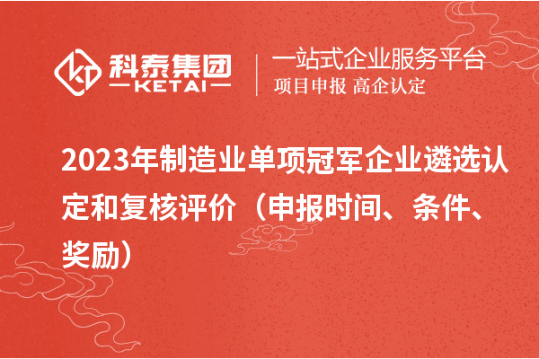 2023年制造業(yè)單項(xiàng)冠軍企業(yè)遴選認(rèn)定和復(fù)核評價（申報時間、條件、獎勵）