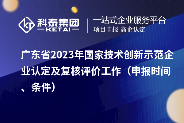 廣東省2023年國(guó)家技術(shù)創(chuàng)新示范企業(yè)認(rèn)定及復(fù)核評(píng)價(jià)工作（申報(bào)時(shí)間、條件）