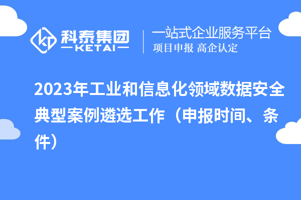 2023年工業(yè)和信息化領(lǐng)域數(shù)據(jù)安全典型案例遴選工作（申報(bào)時(shí)間、條件）