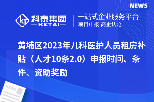 黃埔區(qū)2023年兒科醫(yī)護(hù)人員租房補(bǔ)貼（人才10條2.0）申報(bào)時(shí)間、條件、資助獎(jiǎng)勵(lì)