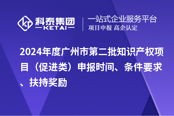 2024年度廣州市第二批知識產(chǎn)權(quán)項目（促進(jìn)類）申報時間、條件要求、扶持獎勵