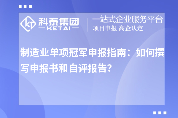 制造業(yè)單項(xiàng)冠軍申報(bào)指南：如何撰寫申報(bào)書和自評(píng)報(bào)告？