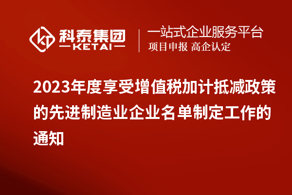 2023年度享受增值稅加計(jì)抵減政策的先進(jìn)制造業(yè)企業(yè)名單制定工作的通知