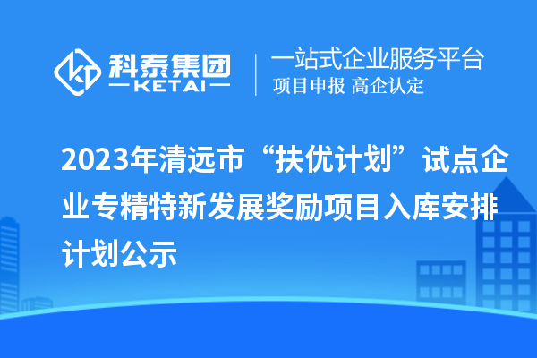 2023年清遠(yuǎn)市“扶優(yōu)計(jì)劃”試點(diǎn)企業(yè)專精特新發(fā)展獎(jiǎng)勵(lì)項(xiàng)目入庫安排計(jì)劃公示