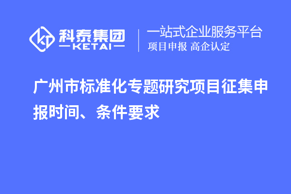 廣州市標(biāo)準(zhǔn)化專題研究項目征集申報時間、條件要求