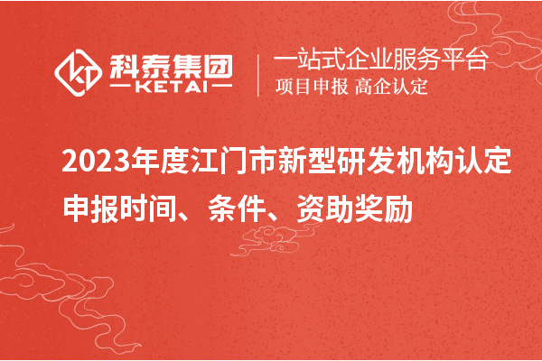 2023年度江門市新型研發(fā)機構(gòu)認(rèn)定申報時間、條件、資助獎勵