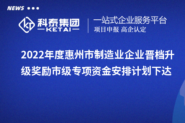 2022年度惠州市制造業(yè)企業(yè)晉檔升級獎勵市級專項資金安排計劃下達