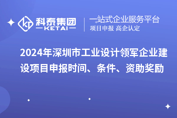 2024年深圳市工業(yè)設(shè)計(jì)領(lǐng)軍企業(yè)建設(shè)<a href=http://armta.com/shenbao.html target=_blank class=infotextkey>項(xiàng)目申報(bào)</a>時(shí)間、條件、資助獎(jiǎng)勵(lì)