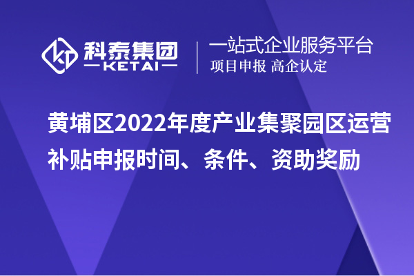 黃埔區(qū)2022年度產(chǎn)業(yè)集聚園區(qū)運營補貼申報時間、條件、資助獎勵