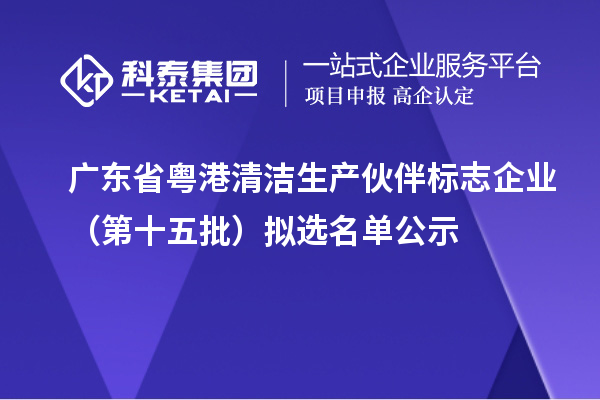 廣東省粵港清潔生產(chǎn)伙伴標志企業(yè)（第十五批）擬選名單公示