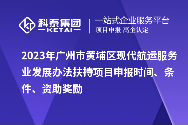 2023年廣州市黃埔區(qū)現(xiàn)代航運服務(wù)業(yè)發(fā)展辦法扶持項目申報時間、條件、資助獎勵