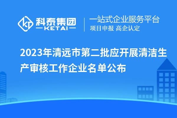 2023年清遠市第二批應(yīng)開展清潔生產(chǎn)審核工作企業(yè)名單公布