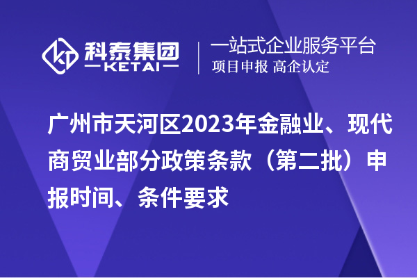 廣州市天河區(qū)2023年金融業(yè)、現(xiàn)代商貿(mào)業(yè)部分政策條款（第二批）申報(bào)時(shí)間、條件要求