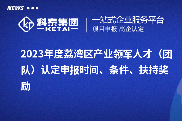 2023年度荔灣區(qū)產(chǎn)業(yè)領(lǐng)軍人才（團隊）認定申報時間、條件、扶持獎勵