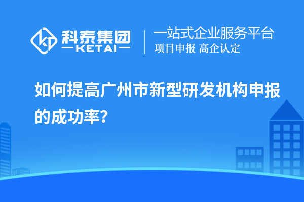 如何提高廣州市新型研發(fā)機(jī)構(gòu)申報(bào)的成功率？