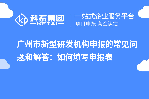 廣州市新型研發(fā)機(jī)構(gòu)申報(bào)的常見問題和解答：如何填寫申報(bào)表