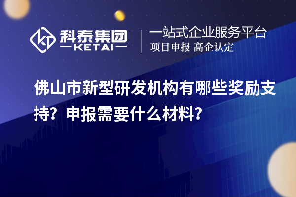 佛山市新型研發(fā)機(jī)構(gòu)有哪些獎(jiǎng)勵(lì)支持？申報(bào)需要什么材料？