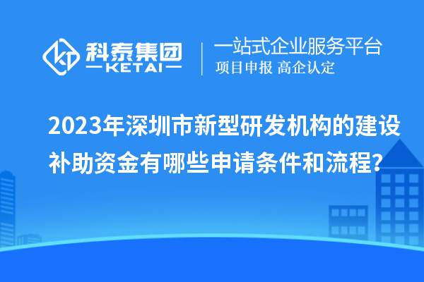 2023年深圳市新型研發(fā)機(jī)構(gòu)的建設(shè)補(bǔ)助資金有哪些申請(qǐng)條件和流程？