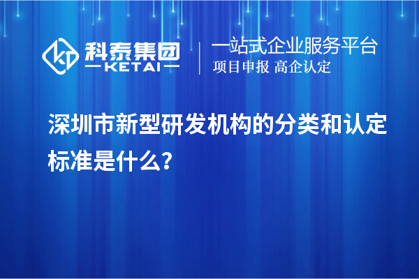 深圳市新型研發(fā)機(jī)構(gòu)的分類和認(rèn)定標(biāo)準(zhǔn)是什么？