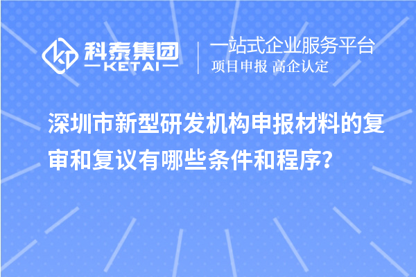 深圳市新型研發(fā)機(jī)構(gòu)申報(bào)材料的復(fù)審和復(fù)議有哪些條件和程序？