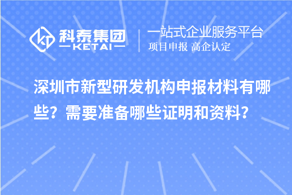 深圳市新型研發(fā)機(jī)構(gòu)申報(bào)材料有哪些？需要準(zhǔn)備哪些證明和資料？