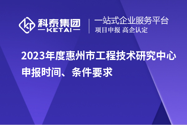 2023年度惠州市工程技術(shù)研究中心申報時間、條件要求