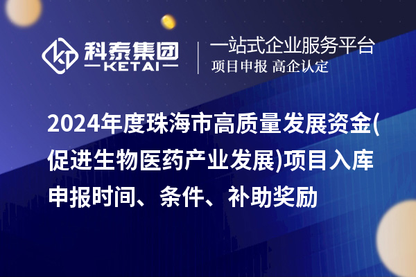 2024年度珠海市高質(zhì)量發(fā)展資金(促進(jìn)生物醫(yī)藥產(chǎn)業(yè)發(fā)展)項(xiàng)目入庫(kù)申報(bào)時(shí)間、條件、補(bǔ)助獎(jiǎng)勵(lì)