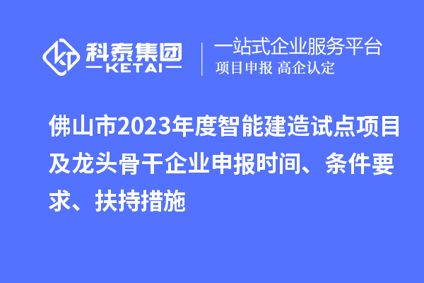 佛山市2023年度智能建造試點項目及龍頭骨干企業(yè)申報時間、條件要求、扶持措施