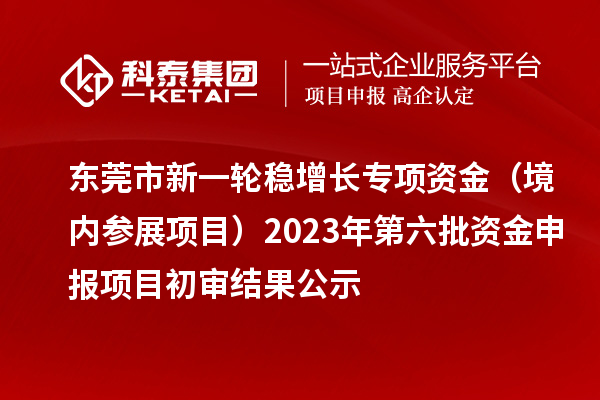 東莞市新一輪穩(wěn)增長專項資金（境內參展項目）2023年第六批資金申報項目初審結果公示