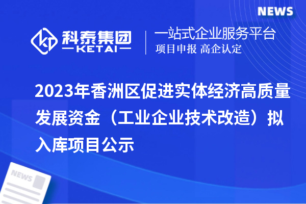 2023年香洲區(qū)促進(jìn)實體經(jīng)濟(jì)高質(zhì)量發(fā)展資金（工業(yè)企業(yè)技術(shù)改造）擬入庫項目公示