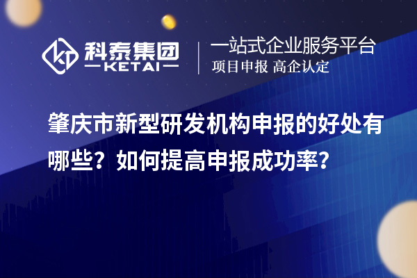 肇慶市新型研發(fā)機(jī)構(gòu)申報(bào)的好處有哪些？如何提高申報(bào)成功率？