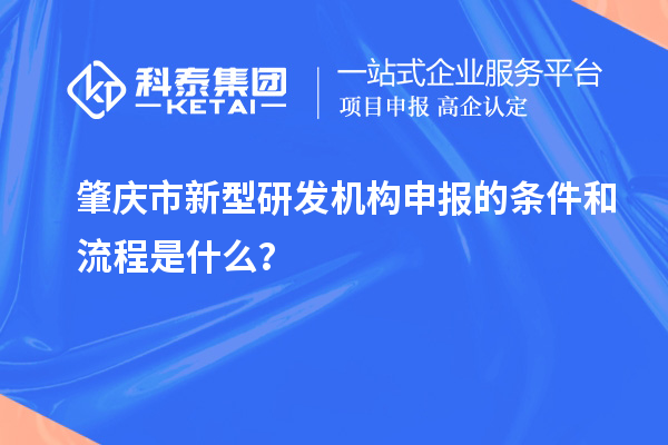 肇慶市新型研發(fā)機(jī)構(gòu)申報(bào)的條件和流程是什么？