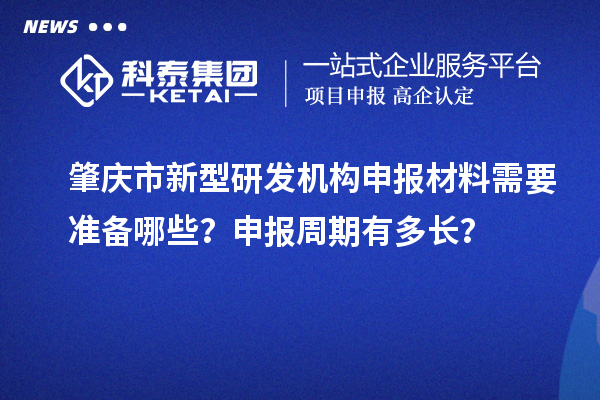 肇慶市新型研發(fā)機(jī)構(gòu)申報(bào)材料需要準(zhǔn)備哪些？申報(bào)周期有多長？