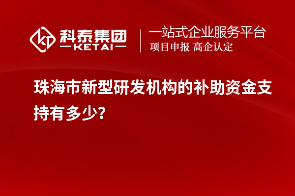珠海市新型研發(fā)機(jī)構(gòu)的補(bǔ)助資金支持有多少？