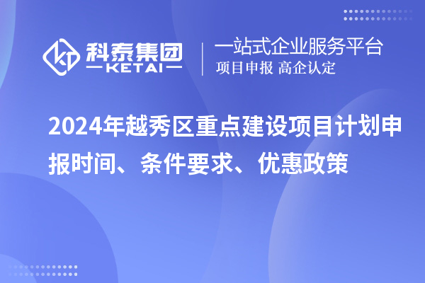 2024年越秀區(qū)重點建設項目計劃申報時間、條件要求、優(yōu)惠政策