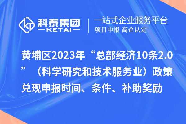 黃埔區(qū)2023年“總部經(jīng)濟(jì)10條2.0”（科學(xué)研究和技術(shù)服務(wù)業(yè)）政策兌現(xiàn)申報(bào)時(shí)間、條件、補(bǔ)助獎(jiǎng)勵(lì)