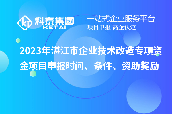 2023年湛江市企業(yè)技術(shù)改造專項(xiàng)資金項(xiàng)目申報(bào)時(shí)間、條件、資助獎(jiǎng)勵(lì)