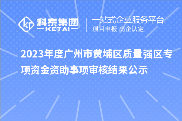 2023年度廣州市黃埔區(qū)質(zhì)量強(qiáng)區(qū)專項資金資助事項審核結(jié)果公示