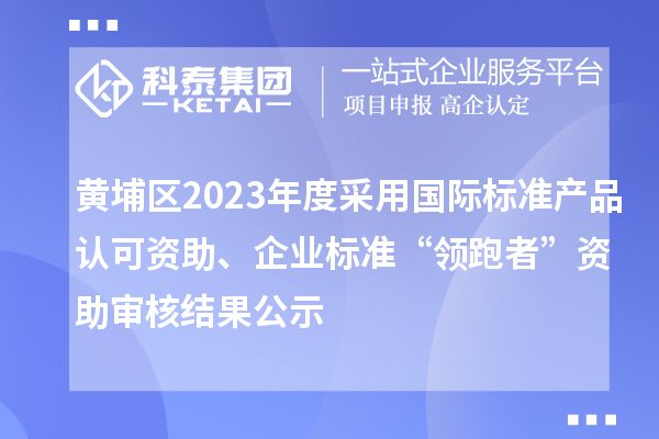 黃埔區(qū)2023年度采用國(guó)際標(biāo)準(zhǔn)產(chǎn)品認(rèn)可資助、企業(yè)標(biāo)準(zhǔn)“領(lǐng)跑者”資助審核結(jié)果公示