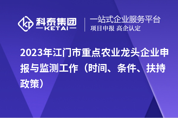 2023年江門市重點(diǎn)農(nóng)業(yè)龍頭企業(yè)申報(bào)與監(jiān)測工作（時(shí)間、條件、扶持政策）