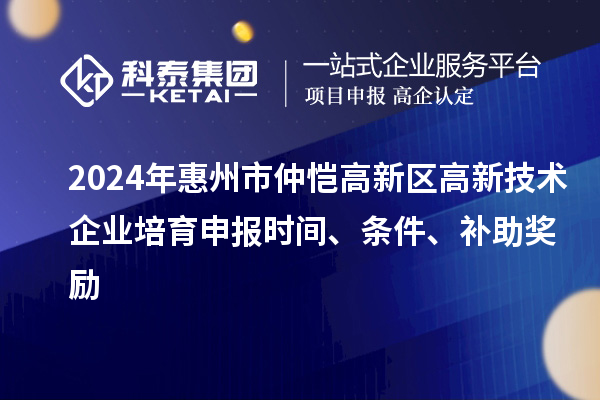 2024年惠州市仲愷高新區(qū)高新技術(shù)企業(yè)培育申報(bào)時(shí)間、條件、補(bǔ)助獎(jiǎng)勵(lì)