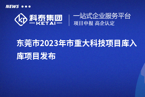 東莞市2023年市重大科技項(xiàng)目庫(kù)入庫(kù)項(xiàng)目發(fā)布