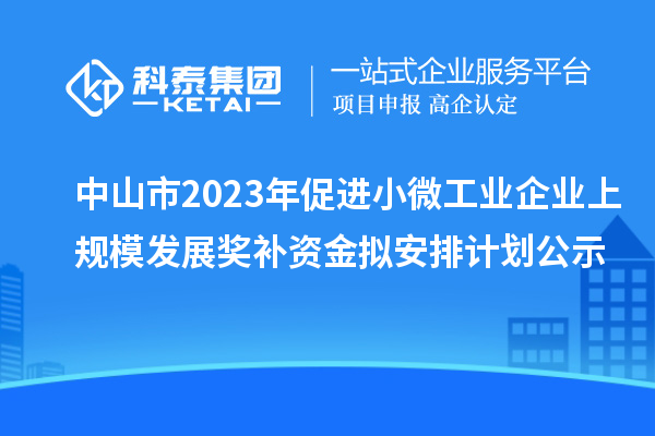 中山市2023年促進(jìn)小微工業(yè)企業(yè)上規(guī)模發(fā)展獎(jiǎng)補(bǔ)資金擬安排計(jì)劃公示