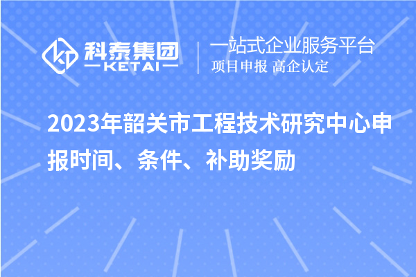 2023年韶關(guān)市<a href=http://armta.com/fuwu/gongchengzhongxin.html target=_blank class=infotextkey>工程技術(shù)研究中心申報(bào)</a>時(shí)間、條件、補(bǔ)助獎(jiǎng)勵(lì)